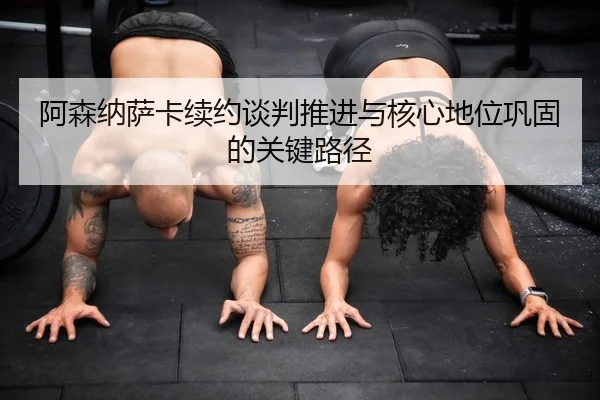 阿森纳萨卡续约谈判推进与核心地位巩固的关键路径