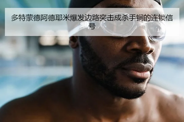 多特蒙德阿德耶米爆发边路突击成杀手锏的连锁信号
